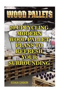 bokomslag Wood Pallets: 20 Upcycling Modern Wood Pallet Plans to Refresh Your Surrounding