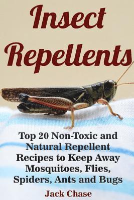 Insect Repellents: Top 20 Non-Toxic and Natural Repellent Recipes to Keep Away Mosquitoes, Flies, Spiders, Ants and Bugs