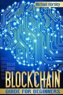 Blockchain: The Complete Guide For Beginners (Bitcoin, Cryptocurrency, Ethereum, Smart Contracts, Mining And All That You Want To 1