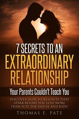 7 Secrets To An Extraordinary Relationship Your Parents Couldn't Teach You: Discover How To Reignite That Spark Before You Lose More Than Just The Hou 1