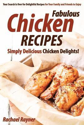 Fabulous Chicken Recipes: Simply Delicious Chicken Delights! - Your Search Is Over for Delightful Recipes for Your Family and Friends to Enjoy 1