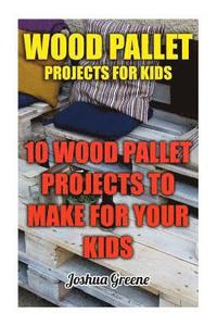 bokomslag Wood Pallet Projects For Kids: 10 Wood Pallet Projects To Make For Your Kids