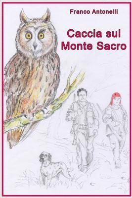 bokomslag Caccia Sul Monte Sacro: Guerra Tra Un Uomo Cacciatore E Una Donna Animalista E Anticaccia