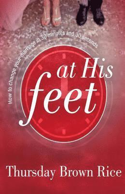 At His Feet: How to Change Your Marriage in 30 Minutes and 30 Seconds 1