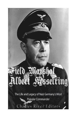 Field Marshal Albert Kesselring: The Life and Legacy of Nazi Germany's Most Popular Commander 1