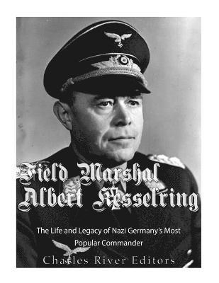 Field Marshal Albert Kesselring: The Life and Legacy of Nazi Germany's Most Popular Commander 1