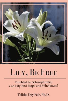 Talitha Day Fair Ph. D. - Lily, Be Free: A True Account of Healing from Schizophrenia, Häftad