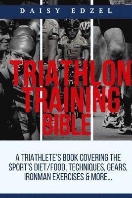 Triathlon Training Bible: A Triathletes Book Covering The Sports Diet/Food, Techniques, Gears, Ironman Exercises & More... 1