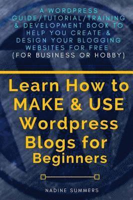 Learn How To MAKE & USE Wordpress Blogs for Beginners: A Wordpress Guide/Tutorial/Training & Development Book to Help You Create & Design Your Bloggin 1