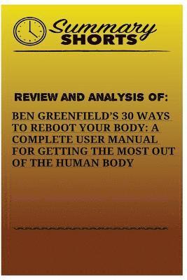 Review And Analysis Of: : Ben Greenfields 30 Ways to Reboot Your Body: A Complete User Manual For Getting The Most Of The Human Body 1