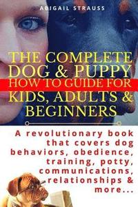 bokomslag The Complete Dog & Puppy How to Guide for Kids, Adults & Beginners: A Revolutionary Book That Covers Dog Behaviors, Obedience, Training, Potty, Commun