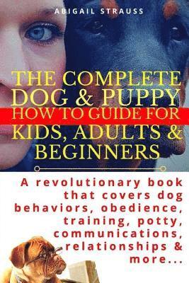 The Complete Dog & Puppy How to Guide for Kids, Adults & Beginners: A Revolutionary Book That Covers Dog Behaviors, Obedience, Training, Potty, Commun 1