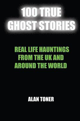 100 True Ghost Stories: Terrifying Hauntings From The UK And Around The World 1