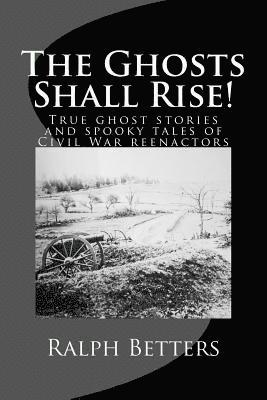 The Ghosts Shall Rise!: True ghost stories and spooky tales of Civil War reenactors 1