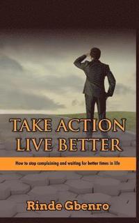 bokomslag Take Action, Live Better: How to Stop Complaining and Waiting for Better Times in Life