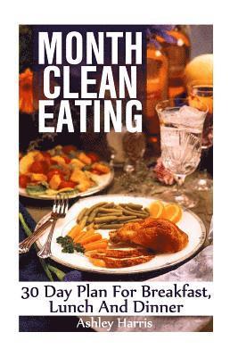 Month Clean Eating: 30 Day Plan For Breakfast, Lunch And Dinner: (Clean Eating, Clean Eating Cookbook) 1