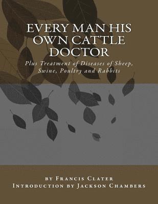 Every Man His Own Cattle Doctor: Plus Treatment of Diseases of Sheep, Swine, Poultry and Rabbits 1