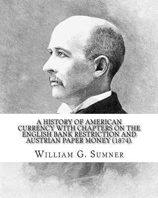 A history of American currency with chapters on the English bank restriction and Austrian paper money (1874). By: William G. Sumner: William Graham Su 1