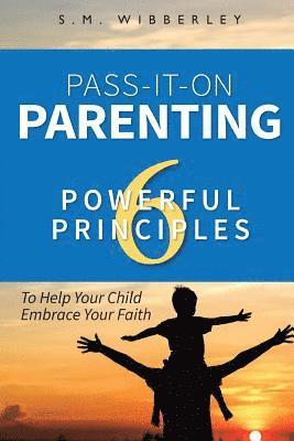 Pass-It-On Parenting: 6 Powerful Principles That Make It Easier for Your Cchild to Eembrace Your Faith 1