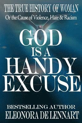 God is a Handy Excuse: The True History of Women-Or the Cause of Violence, Hate & Racism 1