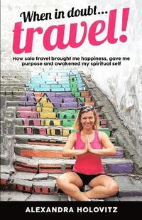 bokomslag When in doubt ... Travel!: How solo travel brought me happiness, gave me purpose and awakened my spiritual self