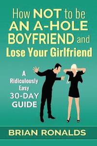 bokomslag How Not to be an A-Hole Boyfriend and Lose Your Girlfriend