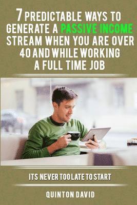 bokomslag 7 Predictable Ways to Generate a Passive Income Stream When You Are Over 40 and While Working a Full Time Job: It's Never Too Late to Start