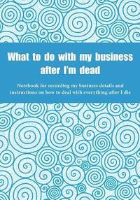 bokomslag What to do with my business after I'm dead: Notebook for recording my business details and instructions on how to deal with everything after I die (UK
