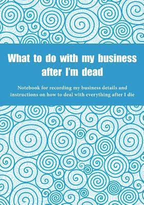 bokomslag What to do with my business after I'm dead: Notebook for recording my business details and instructions on how to deal with everything after I die (UK