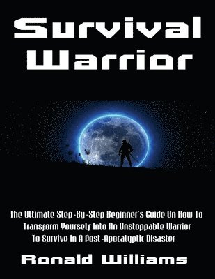 Ronald Williams - Survival Warrior: The Ultimate Step-By-Step Beginner's Survival Guide On How To Transform Yourself Into An Unstoppable Warrior To Surviv, Häftad