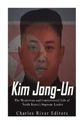 Kim Jong-un: The Mysterious and Controversial Life of North Korea's Supreme Leader 1