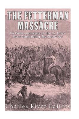 The Fetterman Massacre: The History and Legacy of the U.S. Army's Worst Defeat during Red Cloud's War 1
