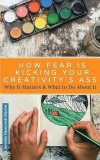 bokomslag How Fear is Kicking Your Creativity's Ass: Why It Matters and What to Do About It