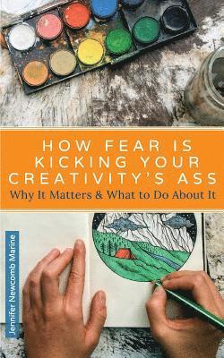 How Fear is Kicking Your Creativity's Ass: Why It Matters and What to Do About It 1