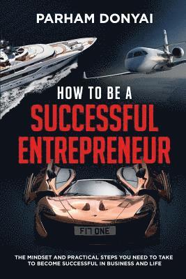 How to be a Successful Entrepreneur: The mindset and practical steps you need to take to become successful in business and life 1