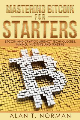 Mastering Bitcoin for Starters: Bitcoin and Cryptocurrency Technologies, Mining, Investing and Trading - Bitcoin Book 1, Blockchain, Wallet, Business 1