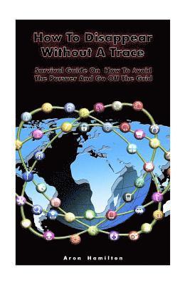 How To Disappear Without A Trace: Survival Guide On How To Avoid The Pursuer And Go Off The Grid: (Survival Guide, Survival Skills) 1