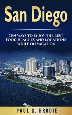 Paul G. Brodie - San Diego: San Diego: Ten Ways to Enjoy The Best Food, Beaches and Locations While On Vacation, Häftad