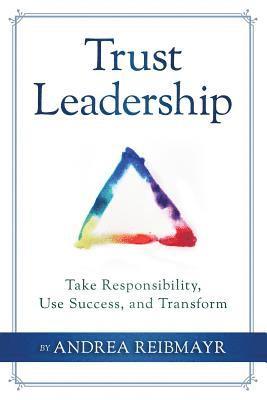 Trust Leadership: Take Responsibility, Use Success and Transform 1