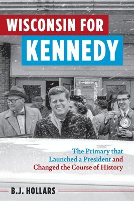 Wisconsin for Kennedy: The Primary That Launched a President and Changed the Course of History 1