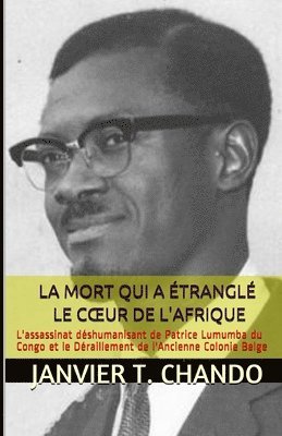 bokomslag La Mort Qui a Étranglé Le Coeur de l'Afrique: L'assassinat déshumanisant de Patrice Lumumba du Congo et le Déraillement de l'Ancienne Colonie Belge