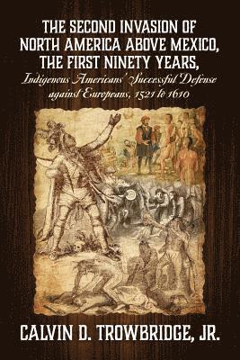 Calvin D Trowbridge Jr, Jr. Trowbridge, Calvin D., Jr. Calvin D. Trowbridge - SECOND INVASION OF NORTH AMERICA ABOVE MEXICO, THE FIRST NINETY YEARS, Indigenous Americans' Successful Defense against Europeans, 1521 to 1610, Häftad