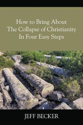 Jeff Becker - How to Bring About the Collapse of Christianity In Four Easy Steps, Häftad