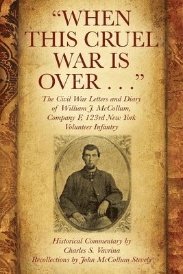 &quot;When This Cruel War Is Over . . .&quot; The Civil War Letters and Diary of William J. McCollum, Company F, 123rd New York Volunteer Infantry 1