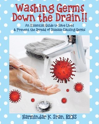 Washing Germs Down the Drain!! An Essential Guide to Save Lives & Prevent the Spread of Disease-Causing Germs 1