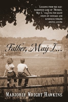 bokomslag Father, May I... Lessons from the Old-Fashioned Game of &quot;Mother, May I, .&quot; Calling for Giant Steps of Courage and Kindness Toward Joyful Living