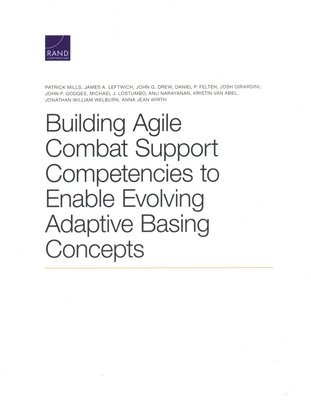 Patrick Mills, James A Leftwich, Daniel P Felten, Josh Girardini, John P Godges, Michael J Lostumbo, Anu Narayanan, Kristin Van Abel, Jonathan William Welburn, Anna Jean Wirth - Building Agile Combat Support Competencies to Enable Evolving Adaptive Basing Concepts, Häftad