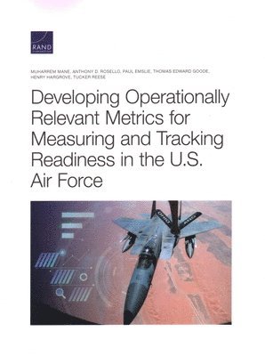 Muharrem Mane, Anthony D Rosello, Paul Emslie, Thomas Edward Goode, Henry Hargrove, Tucker Reese - Developing Operationally Relevant Metrics for Measuring and Tracking Readiness in the U.S. Air Force, Häftad
