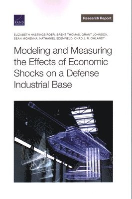 Elizabeth Hastings Roer, Brent Thomas, Grant Johnson, Sean McKenna, Nathaniel Edenfield, Chad J R Ohlandt - Modeling and Measuring the Effects of Economic Shocks on a Defense Industrial Base, Häftad