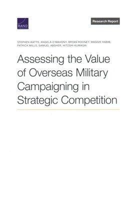 Stephen Watts, Angela O'Mahony, Bryan Rooney, Maggie Habib, Patrick Mills, Samuel Absher, Hitoshi Kumagai - Assessing the Value of Overseas Military Campaigning in Strategic Competition, Häftad